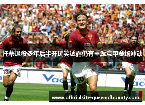 托蒂退役多年后半开玩笑透露仍有重返意甲赛场冲动 托蒂退役多年后半开玩笑透露仍有重返意甲赛场冲动